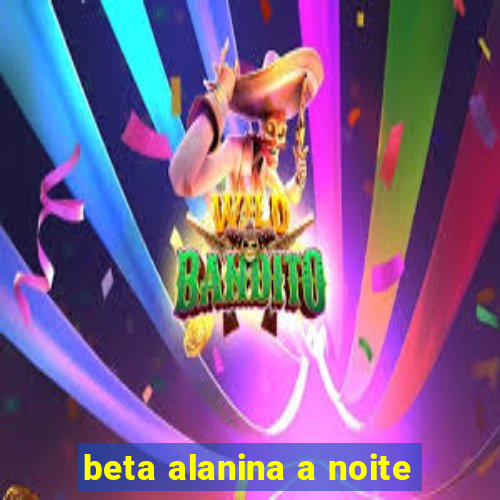 beta alanina a noite